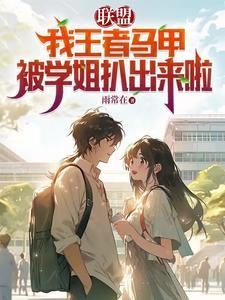 联盟:我王者马甲被学姐扒出来啦阅读全文免费无弹窗最新章节列表